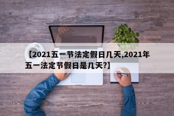 【2021五一节法定假日几天,2021年五一法定节假日是几天?】