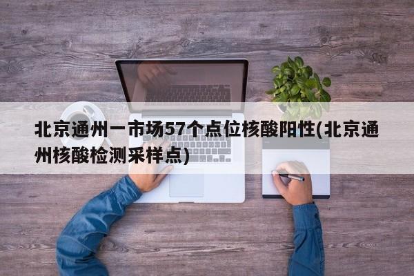 北京通州一市场57个点位核酸阳性(北京通州核酸检测采样点)