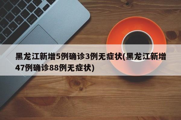 黑龙江新增5例确诊3例无症状(黑龙江新增47例确诊88例无症状)