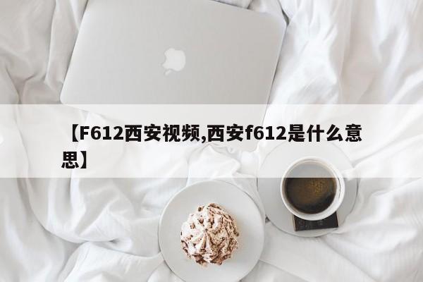 【F612西安视频,西安f612是什么意思】