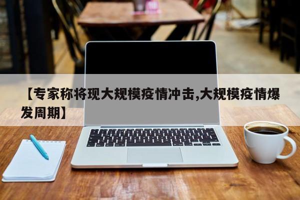 【专家称将现大规模疫情冲击,大规模疫情爆发周期】