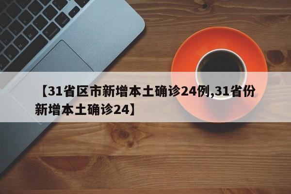 【31省区市新增本土确诊24例,31省份新增本土确诊24】