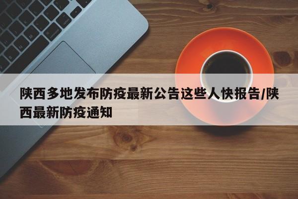 陕西多地发布防疫最新公告这些人快报告/陕西最新防疫通知