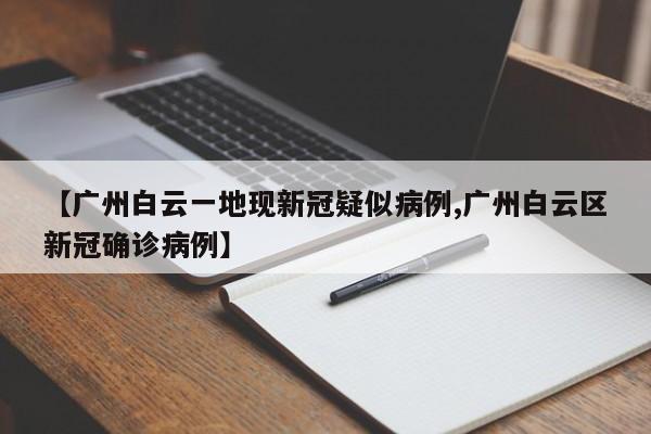 【广州白云一地现新冠疑似病例,广州白云区新冠确诊病例】