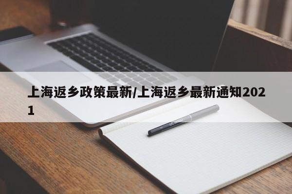 上海返乡政策最新/上海返乡最新通知2021