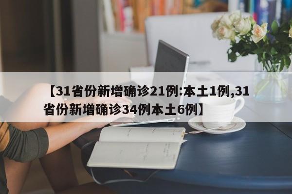 【31省份新增确诊21例:本土1例,31省份新增确诊34例本土6例】