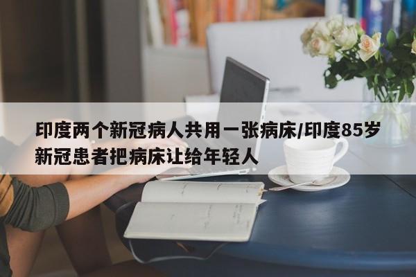 印度两个新冠病人共用一张病床/印度85岁新冠患者把病床让给年轻人