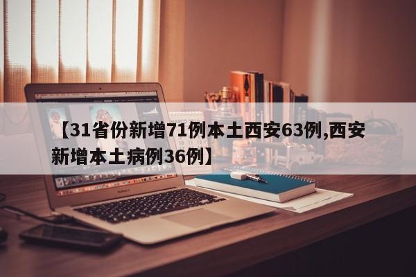 【31省份新增71例本土西安63例,西安新增本土病例36例】
