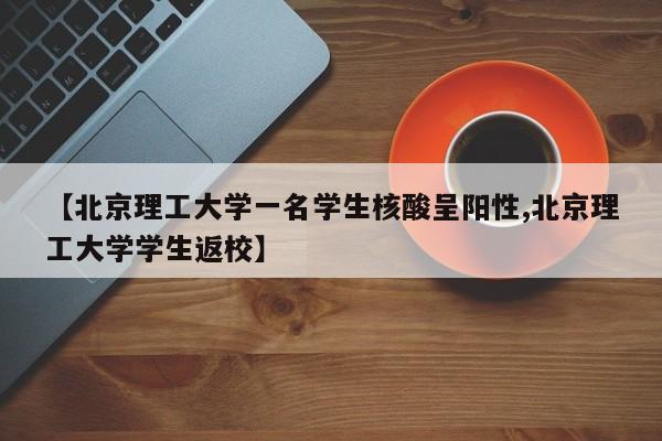【北京理工大学一名学生核酸呈阳性,北京理工大学学生返校】