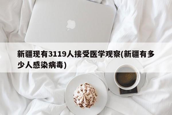 新疆现有3119人接受医学观察(新疆有多少人感染病毒)