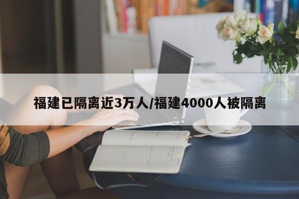 福建已隔离近3万人/福建4000人被隔离