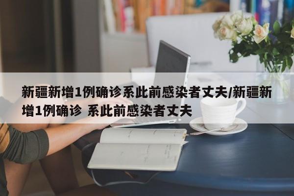 新疆新增1例确诊系此前感染者丈夫/新疆新增1例确诊 系此前感染者丈夫