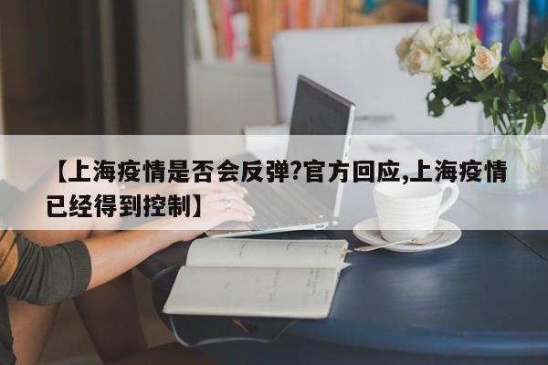 【上海疫情是否会反弹?官方回应,上海疫情已经得到控制】