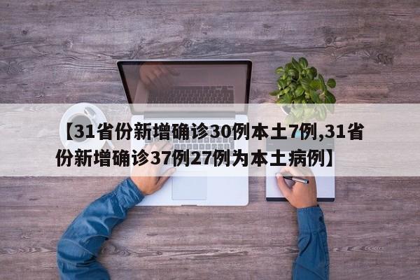 【31省份新增确诊30例本土7例,31省份新增确诊37例27例为本土病例】
