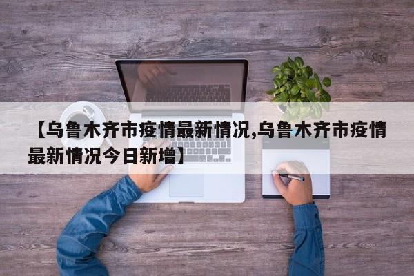 【乌鲁木齐市疫情最新情况,乌鲁木齐市疫情最新情况今日新增】