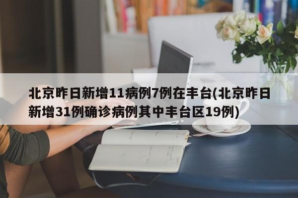 北京昨日新增11病例7例在丰台(北京昨日新增31例确诊病例其中丰台区19例)