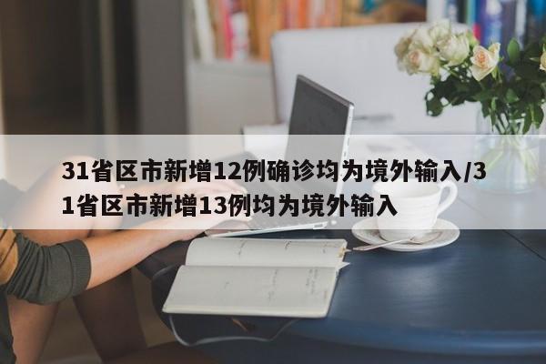 31省区市新增12例确诊均为境外输入/31省区市新增13例均为境外输入