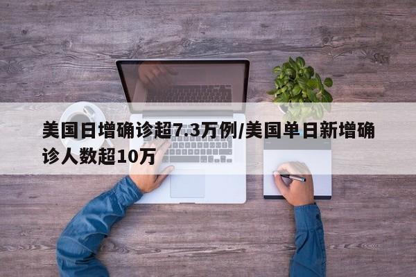 美国日增确诊超7.3万例/美国单日新增确诊人数超10万