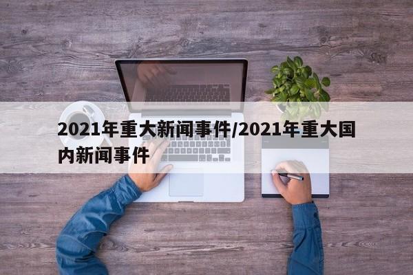 2021年重大新闻事件/2021年重大国内新闻事件