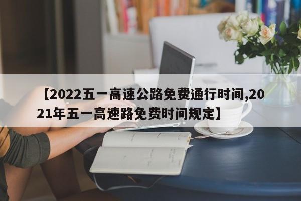 【2022五一高速公路免费通行时间,2021年五一高速路免费时间规定】