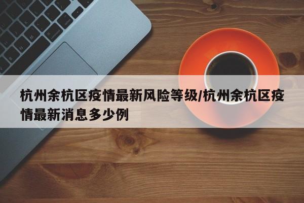 杭州余杭区疫情最新风险等级/杭州余杭区疫情最新消息多少例