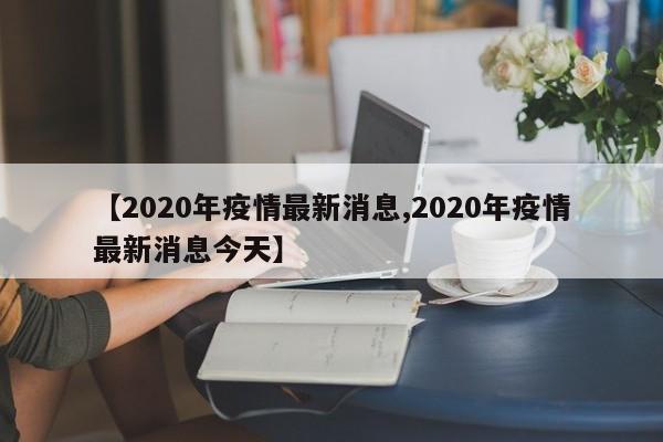 【2020年疫情最新消息,2020年疫情最新消息今天】