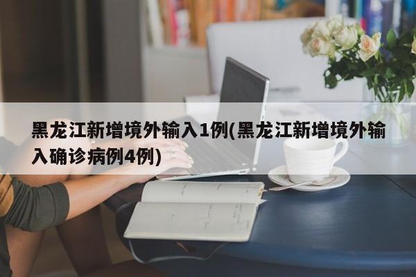 黑龙江新增境外输入1例(黑龙江新增境外输入确诊病例4例)