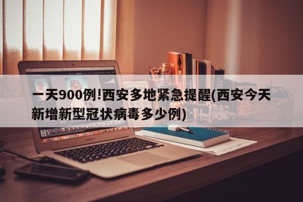 一天900例!西安多地紧急提醒(西安今天新增新型冠状病毒多少例)