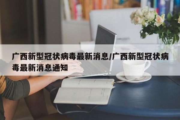 广西新型冠状病毒最新消息/广西新型冠状病毒最新消息通知