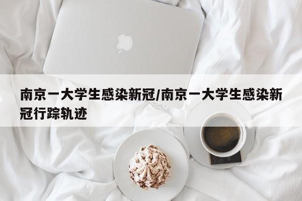南京一大学生感染新冠/南京一大学生感染新冠行踪轨迹