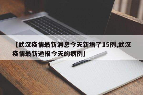 【武汉疫情最新消息今天新增了15例,武汉疫情最新通报今天的病例】