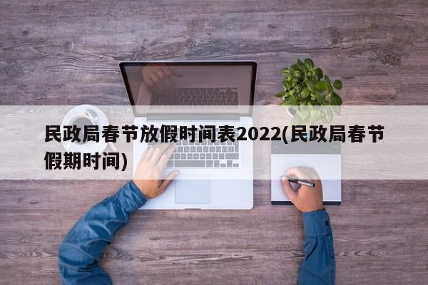 民政局春节放假时间表2022(民政局春节假期时间)