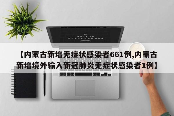 【内蒙古新增无症状感染者661例,内蒙古新增境外输入新冠肺炎无症状感染者1例】