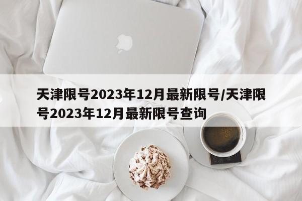 天津限号2023年12月最新限号/天津限号2023年12月最新限号查询
