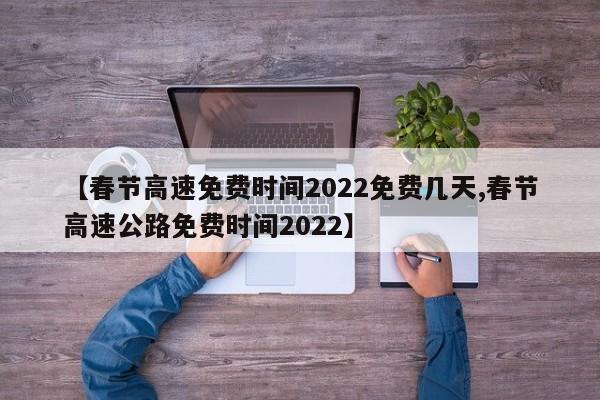 【春节高速免费时间2022免费几天,春节高速公路免费时间2022】