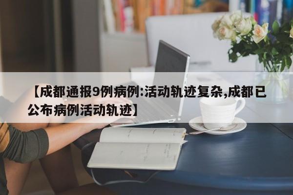 【成都通报9例病例:活动轨迹复杂,成都已公布病例活动轨迹】