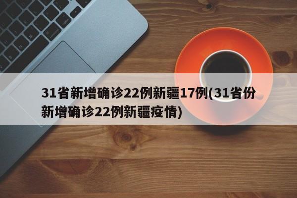 31省新增确诊22例新疆17例(31省份新增确诊22例新疆疫情)