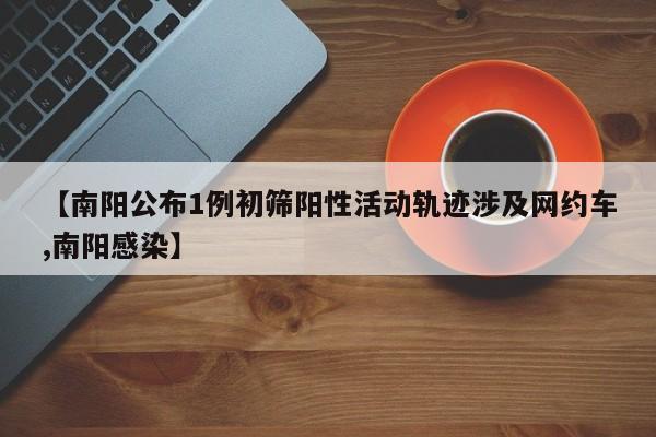 【南阳公布1例初筛阳性活动轨迹涉及网约车,南阳感染】