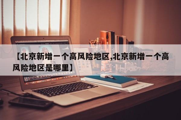 【北京新增一个高风险地区,北京新增一个高风险地区是哪里】