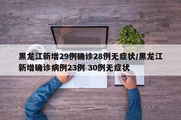黑龙江新增29例确诊28例无症状/黑龙江新增确诊病例23例 30例无症状