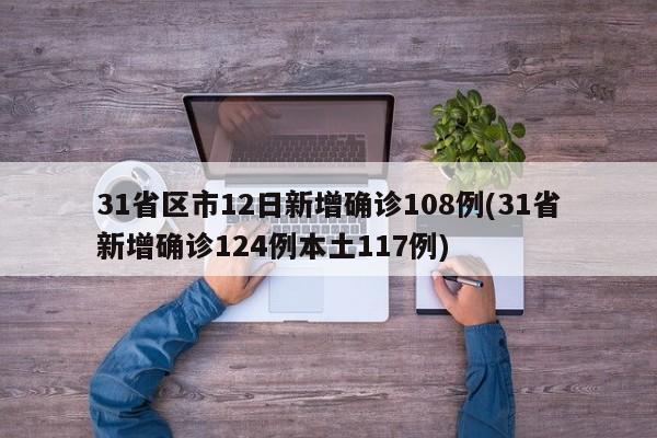 31省区市12日新增确诊108例(31省新增确诊124例本土117例)