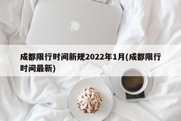 成都限行时间新规2022年1月(成都限行时间最新)