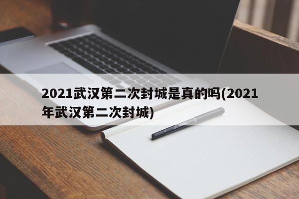 2021武汉第二次封城是真的吗(2021年武汉第二次封城)
