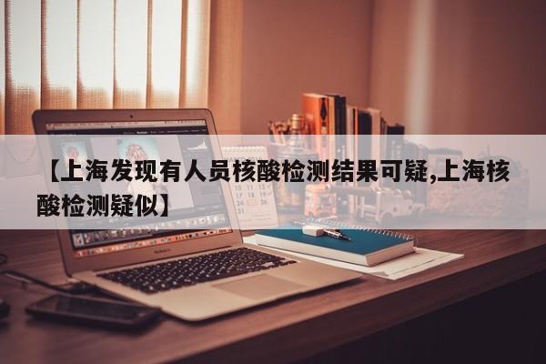 【上海发现有人员核酸检测结果可疑,上海核酸检测疑似】