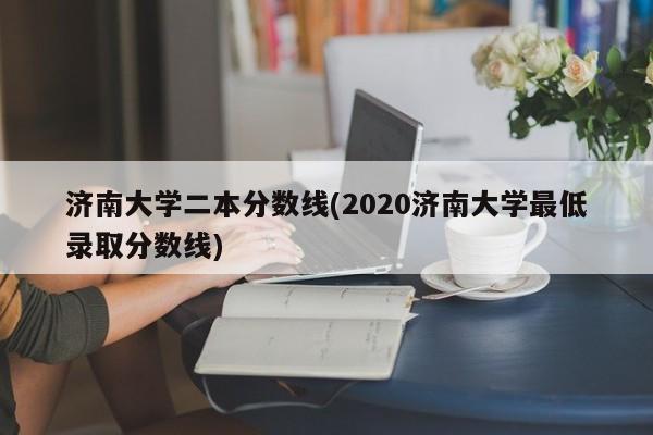 济南大学二本分数线(2020济南大学最低录取分数线)