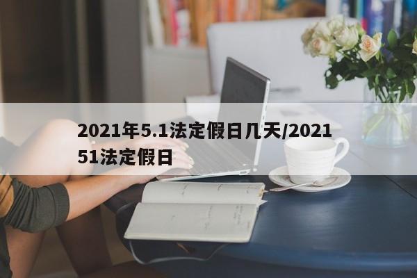 2021年5.1法定假日几天/2021 51法定假日
