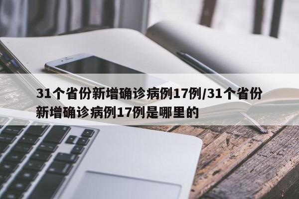 31个省份新增确诊病例17例/31个省份新增确诊病例17例是哪里的