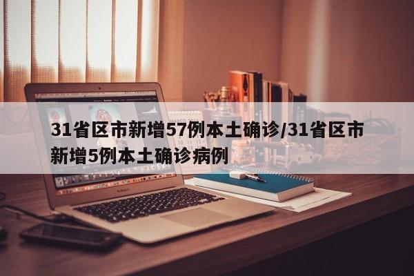 31省区市新增57例本土确诊/31省区市新增5例本土确诊病例