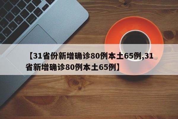 【31省份新增确诊80例本土65例,31省新增确诊80例本土65例】