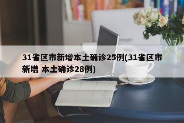 31省区市新增本土确诊25例(31省区市新增 本土确诊28例)